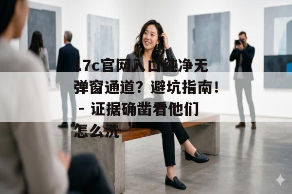 17c官网入口纯净无弹窗通道？避坑指南！ - 证据确凿看他们怎么洗