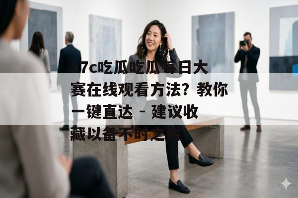 17c吃瓜吃瓜每日大赛在线观看方法?教你一键直达 - 建议收藏以备不时之需