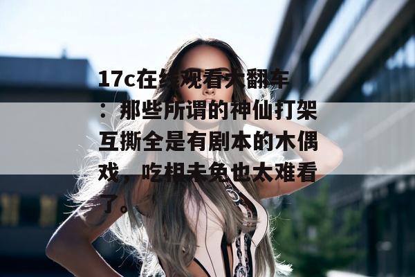 17c在线观看大翻车:那些所谓的神仙打架互撕全是有剧本的木偶戏,吃相未免也太难看了。