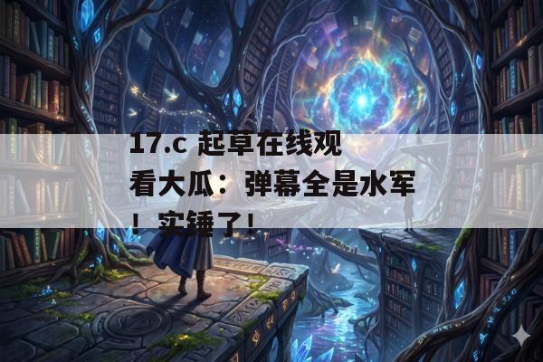 17.c 起草在线观看大瓜:弹幕全是水军!实锤了!