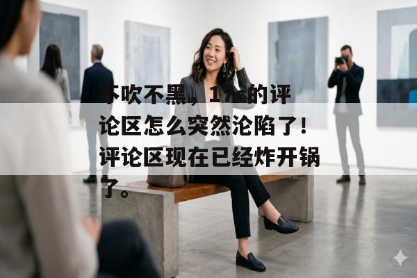 不吹不黑,17c的评论区怎么突然沦陷了!评论区现在已经炸开锅了。