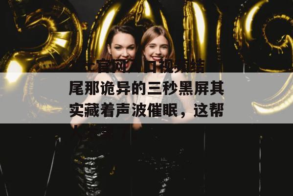 17c官网入口视频结尾那诡异的三秒黑屏其实藏着声波催眠,这帮人太黑了。