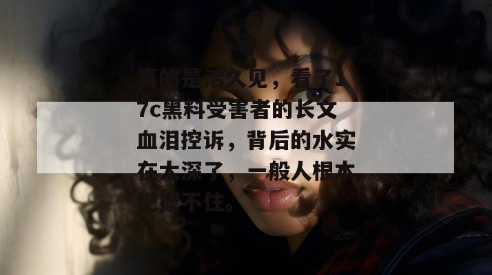 真的是活久见,看了17c黑料受害者的长文血泪控诉,背后的水实在太深了,一般人根本把握不住。