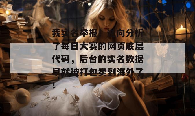我实名举报!逆向分析了每日大赛的网页底层代码,后台的实名数据早就被打包卖到海外了!