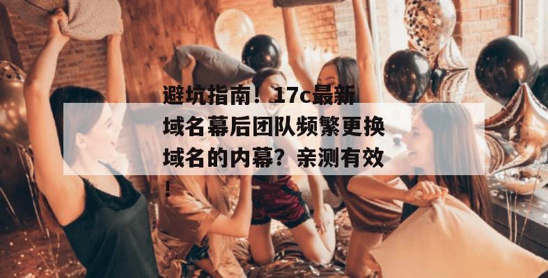 避坑指南!17c最新域名幕后团队频繁更换域名的内幕?亲测有效!