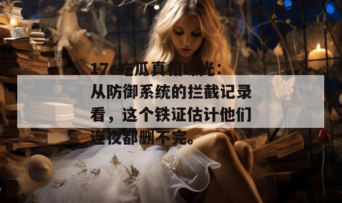 17c吃瓜真相曝光:从防御系统的拦截记录看,这个铁证估计他们连夜都删不完。