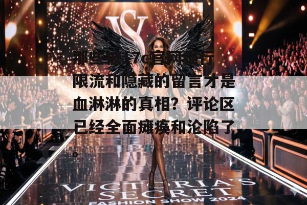 那些被17c官网强行限流和隐藏的留言才是血淋淋的真相?评论区已经全面瘫痪和沦陷了。
