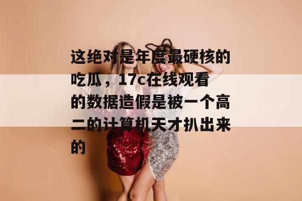 这绝对是年度最硬核的吃瓜,17c在线观看的数据造假是被一个高二的计算机天才扒出来的