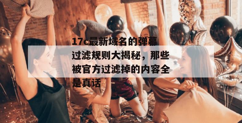 17c最新域名的弹幕过滤规则大揭秘,那些被官方过滤掉的内容全是真话