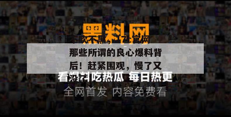 不吹不黑,17c官网那些所谓的良心爆料背后!赶紧围观,慢了又没了!