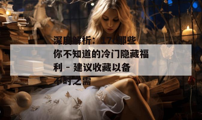 深度解析:17c那些你不知道的冷门隐藏福利 - 建议收藏以备不时之需