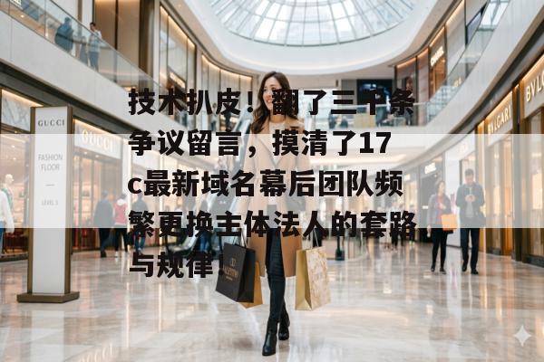技术扒皮!翻了三千条争议留言,摸清了17c最新域名幕后团队频繁更换主体法人的套路与规律!