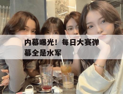 内幕曝光!每日大赛弹幕全是水军