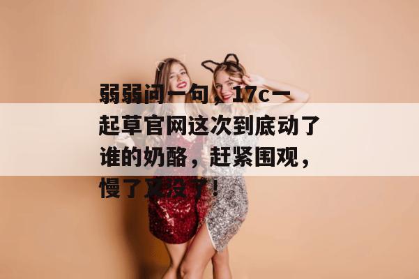 弱弱问一句,17c一起草官网这次到底动了谁的奶酪,赶紧围观,慢了又没了!