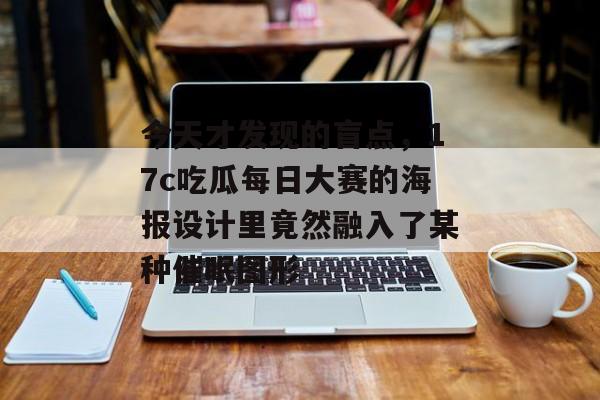 今天才发现的盲点,17c吃瓜每日大赛的海报设计里竟然融入了某种催眠图形