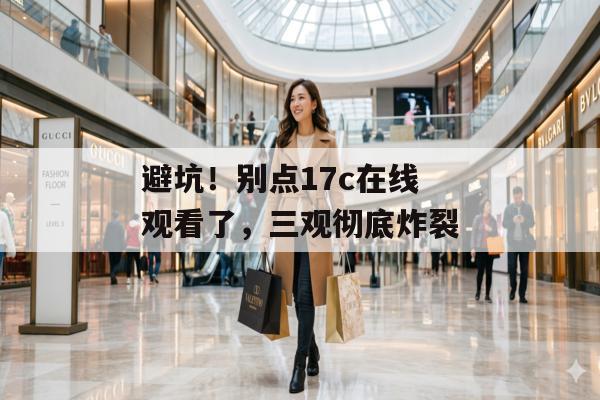 避坑!别点17c在线观看了,三观彻底炸裂