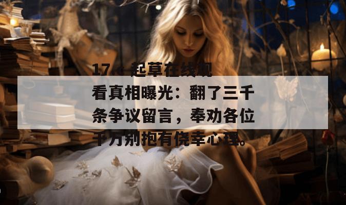 17.c 起草在线观看真相曝光:翻了三千条争议留言,奉劝各位千万别抱有侥幸心理。