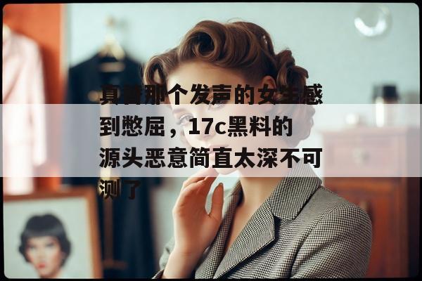 真替那个发声的女生感到憋屈,17c黑料的源头恶意简直太深不可测了