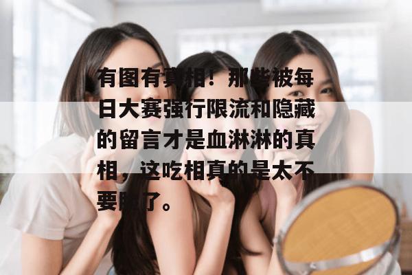 有图有真相!那些被每日大赛强行限流和隐藏的留言才是血淋淋的真相,这吃相真的是太不要脸了。