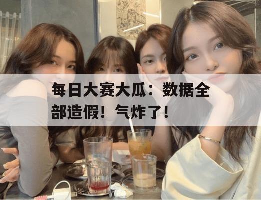 每日大赛大瓜:数据全部造假!气炸了!