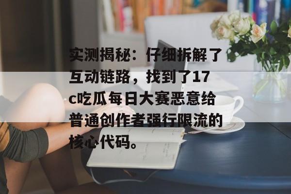 实测揭秘:仔细拆解了互动链路,找到了17c吃瓜每日大赛恶意给普通创作者强行限流的核心代码。