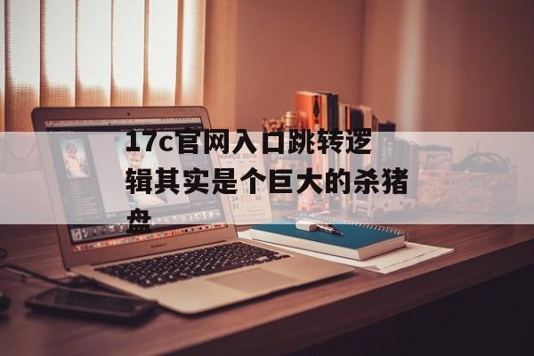 17c官网入口跳转逻辑其实是个巨大的杀猪盘
