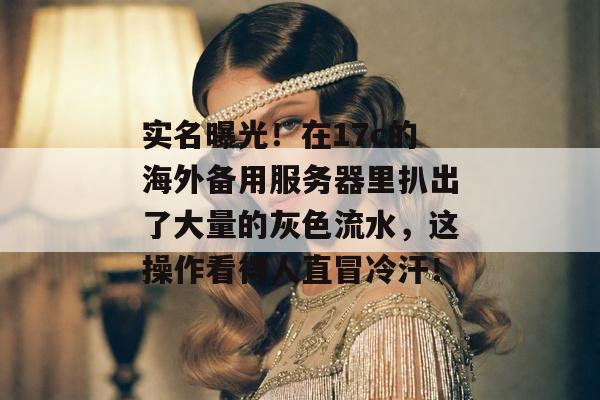 实名曝光！在17c的海外备用服务器里扒出了大量的灰色流水，这操作看得人直冒冷汗！