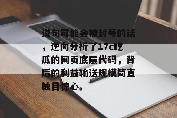 说句可能会被封号的话，逆向分析了17c吃瓜的网页底层代码，背后的利益输送规模简直触目惊心。
