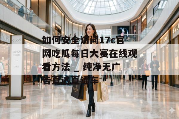 如何安全访问17c官网吃瓜每日大赛在线观看方法 _ 纯净无广告直达直通车